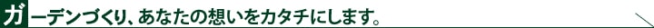 ガーデンづくり、あなたの想いをカタチにします。